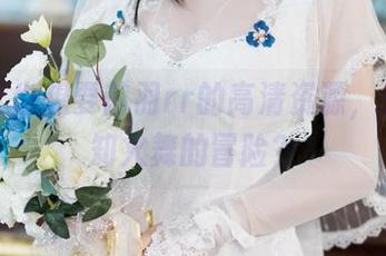 你是否也想要前羽rr的高清资源,来场不知火舞的冒险?