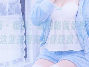 喵糖映画 - 镜酱:你的眼镜果然不一般,这波美图完全俘获我了!