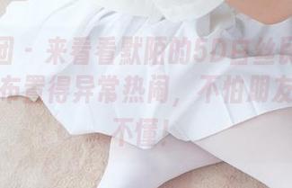 森萝财团 - 来看看默陌的5D白丝民宿套图分享,布置得异常热闹,不怕朋友来了看不懂!
