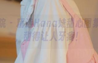 模范学院 - 精选Hana妹甜心图集:小心,甜得让人牙疼!