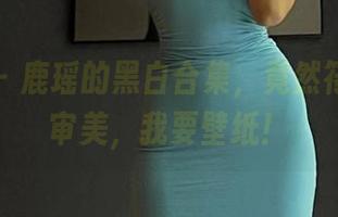 微密圈 - 鹿瑶的黑白合集,竟然符合我的审美,我要壁纸!